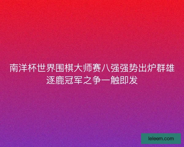 南洋杯世界围棋大师赛八强强势出炉群雄逐鹿冠军之争一触即发