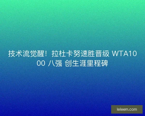 技术流觉醒！拉杜卡努速胜晋级 WTA1000 八强 创生涯里程碑