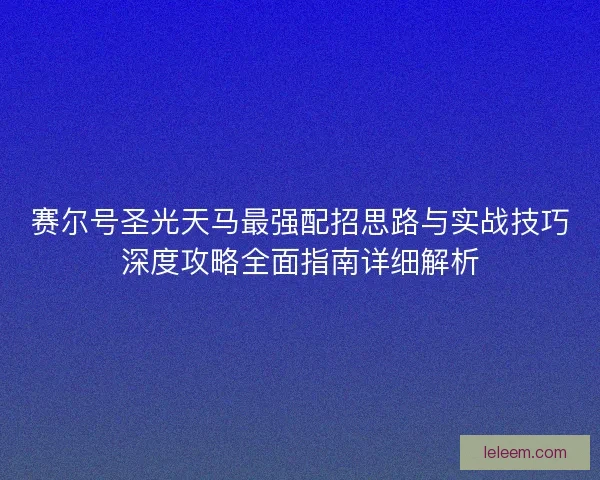 赛尔号圣光天马最强配招思路与实战技巧深度攻略全面指南详细解析