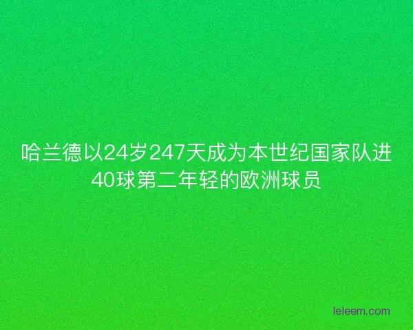 哈兰德以24岁247天成为本世纪国家队进40球第二年轻的欧洲球员