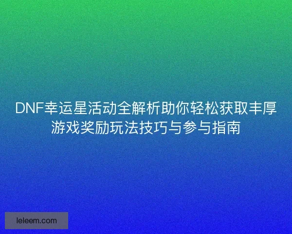 DNF幸运星活动全解析助你轻松获取丰厚游戏奖励玩法技巧与参与指南