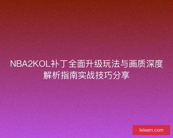 NBA2KOL补丁全面升级玩法与画质深度解析指南实战技巧分享