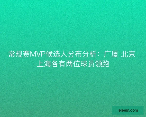 常规赛MVP候选人分布分析：广厦 北京 上海各有两位球员领跑
