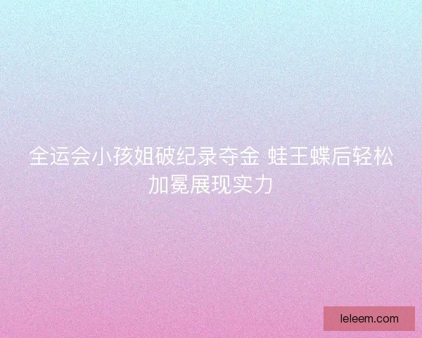 全运会小孩姐破纪录夺金 蛙王蝶后轻松加冕展现实力