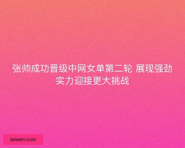张帅成功晋级中网女单第二轮 展现强劲实力迎接更大挑战